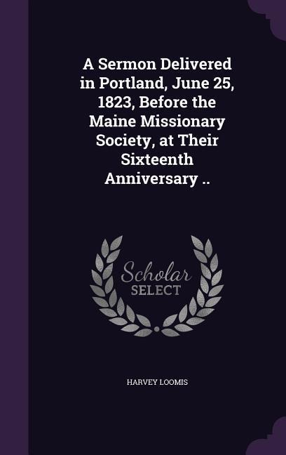 A Sermon Delivered in Portland, June 25, 1823, Before the Maine Missionary Society, at Their Sixteenth Anniversary ..
