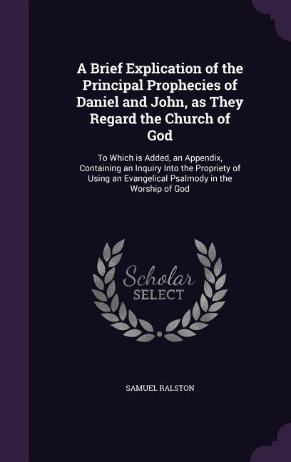 A Brief Explication of the Principal Prophecies of Daniel and John, as They Regard the Church of God: To Which is Added, an Appendix, Containing an Inquiry Into the Propriety of Using an Evangelical Psalmody in the Worship of God