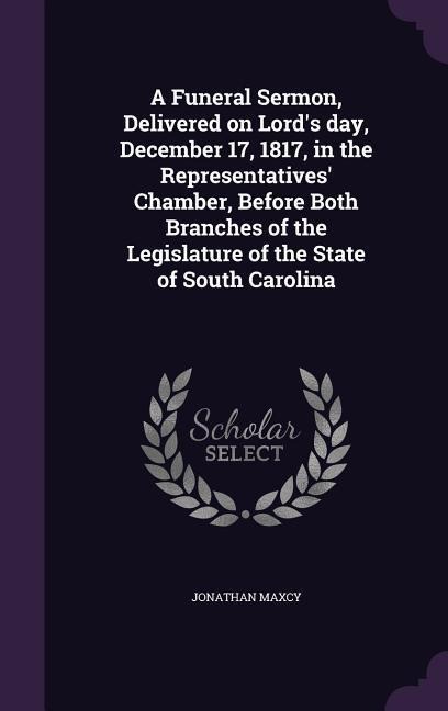A Funeral Sermon, Delivered on Lord's day, December 17, 1817, in the Representatives' Chamber, Before Both Branches of the Legislature of the State of South Carolina