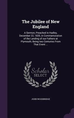 The Jubilee of New England: A Sermon, Preached in Hadley, December 22, 1820, in Commemoration of the Landing of our Fathers at Plymouth; Being two Centuries From That Event ...