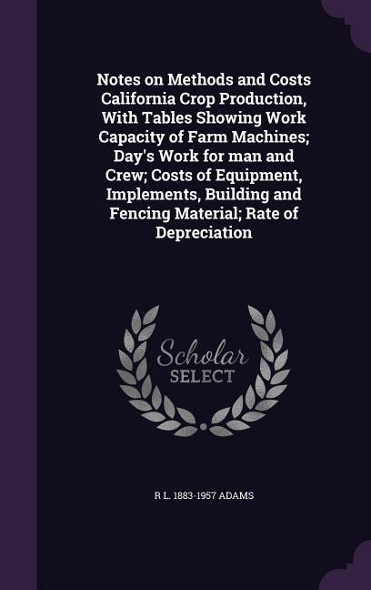 Notes on Methods and Costs California Crop Production, With Tables Showing Work Capacity of Farm Machines; Days Work for man and Crew; Costs of Equipment, Implements, Building and Fencing Material; Rate of Depreciation