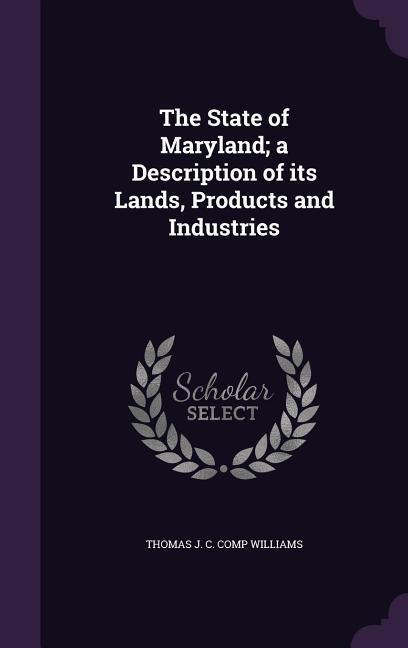 The State of Maryland; a Description of its Lands, Products and Industries