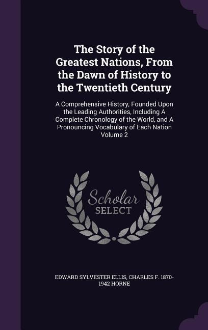 The Story of the Greatest Nations, From the Dawn of History to the Twentieth Century: A Comprehensive History, Founded Upon the Leading Authorities, Including A Complete Chronology of the World, and A Pronouncing Vocabulary of Each Nation Volume 2