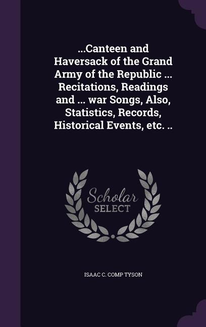 ...Canteen and Haversack of the Grand Army of the Republic ... Recitations, Readings and ... war Songs, Also, Statistics, Records, Historical Events,