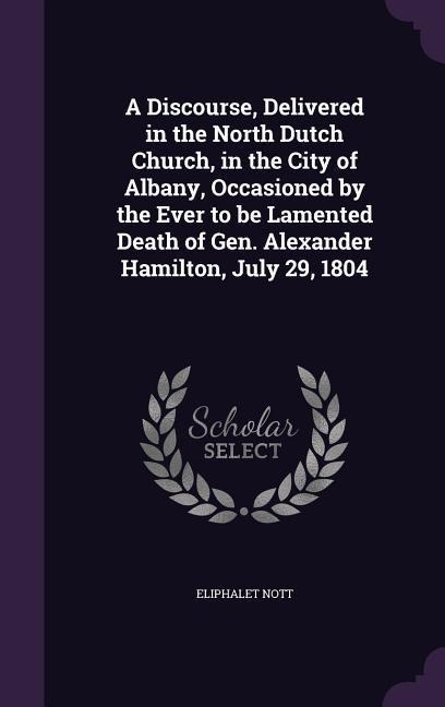 A Discourse, Delivered in the North Dutch Church, in the City of Albany, Occasioned by the Ever to be Lamented Death of Gen. Alexander Hamilton, July 29, 1804