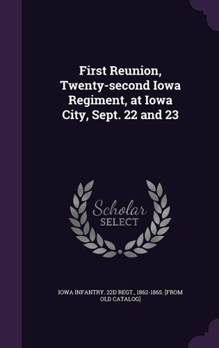 First Reunion, Twenty-Second Iowa Regiment, at Iowa City, Sept. 22 And 23