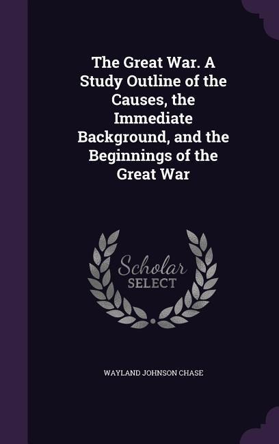 The Great War. A Study Outline of the Causes, the Immediate Background, and the Beginnings of the Great War