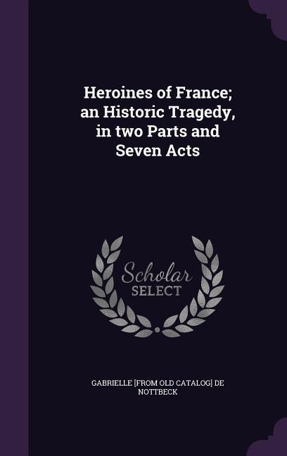 Heroines of France; an Historic Tragedy, in two Parts and Seven Acts
