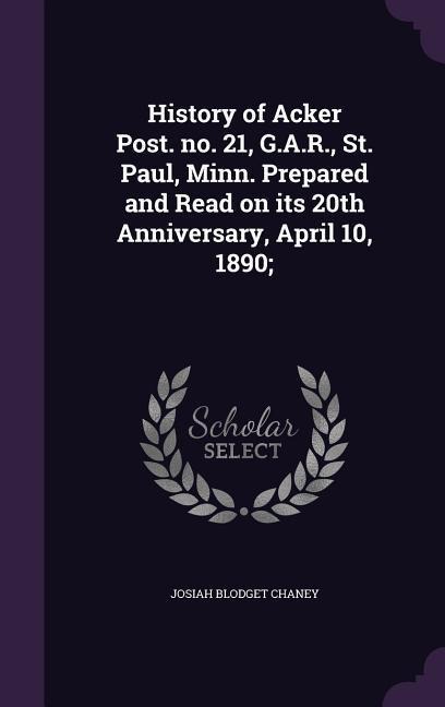 History of Acker Post. no. 21, G.A.R., St. Paul, Minn. Prepared and Read on its 20th Anniversary, April 10, 1890;
