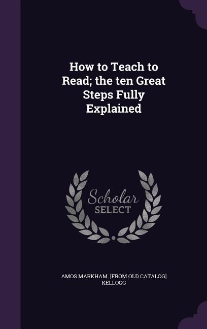 How to Teach to Read; the ten Great Steps Fully Explained