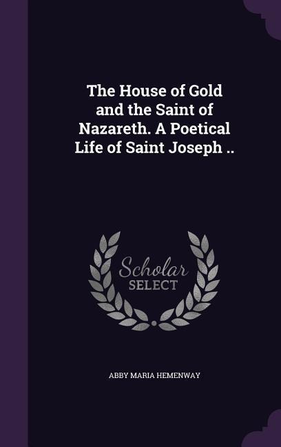 The House of Gold and the Saint of Nazareth. A Poetical Life of Saint Joseph ..