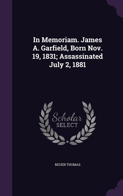 In Memoriam. James A. Garfield, Born Nov. 19, 1831; Assassinated July 2, 1881