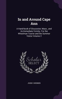 In and Around Cape Ann: A Hand-book of Gloucester, Mass., and its Immediate Vicinity. For the Wheelman Tourist and the Summer Visitor Volume 2