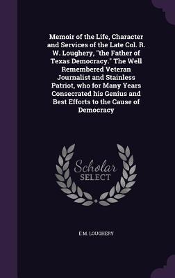 Memoir of the Life, Character and Services of the Late Col. R. W. Loughery, the Father of Texas Democracy. The Well Remembered Veteran Journalist and