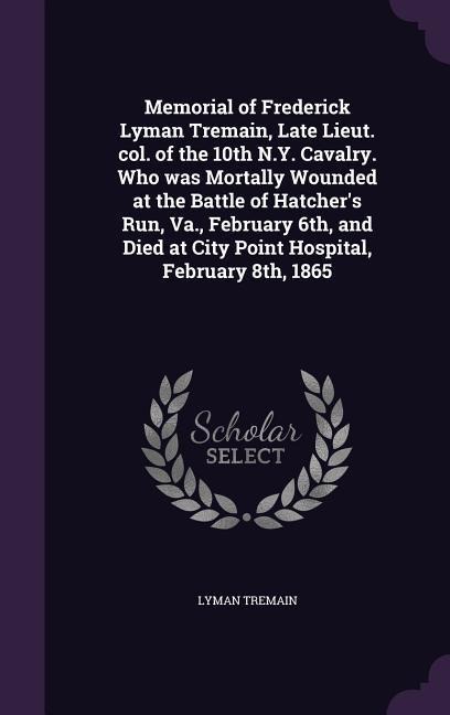 Memorial of Frederick Lyman Tremain, Late Lieut. col. of the 10th N.Y. Cavalry. Who was Mortally Wounded at the Battle of Hatchers Run, Va., February