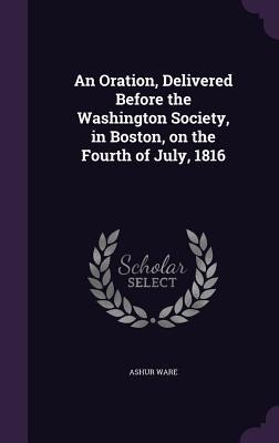 An Oration, Delivered Before the Washington Society, in Boston, on the Fourth of July, 1816