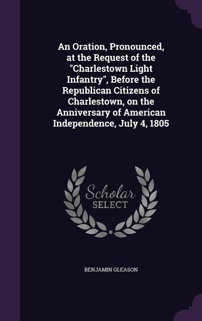 An Oration, Pronounced, at the Request of the "Charlestown Light Infantry", Before the Republican Citizens of Charlestown, on the Anniversary of American Independence, July 4, 1805