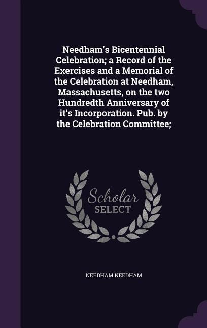Needhams Bicentennial Celebration; a Record of the Exercises and a Memorial of the Celebration at Needham, Massachusetts, on the two Hundredth Anniversary of its Incorporation. Pub. by the Celebration Committee;