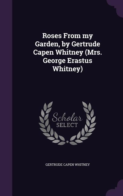 Roses From my Garden, by Gertrude Capen Whitney (Mrs. George Erastus Whitney)