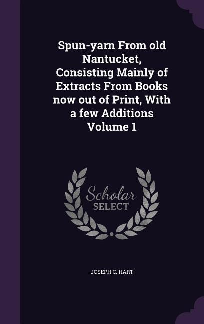 Spun-yarn From old Nantucket, Consisting Mainly of Extracts From Books now out of Print, With a few Additions Volume 1