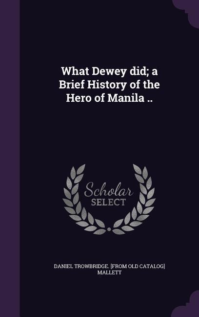 What Dewey did; a Brief History of the Hero of Manila ..