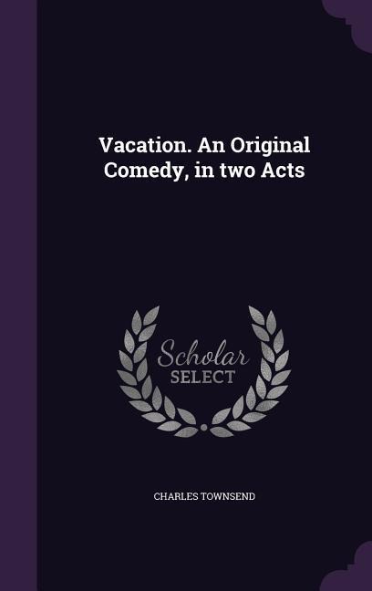 Vacation. An Original Comedy, in two Acts