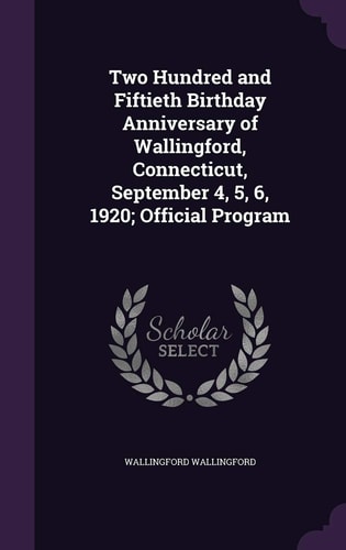Two Hundred and Fiftieth Birthday Anniversary of Wallingford, Connecticut, September 4, 5, 6, 1920; Official Program