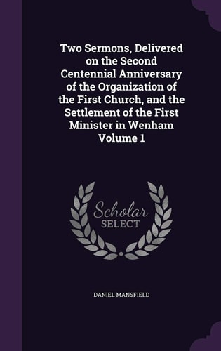 Two Sermons, Delivered on the Second Centennial Anniversary of the Organization of the First Church, and the Settlement of the First Minister in Wenham Volume 1