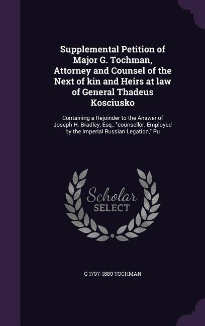 Supplemental Petition of Major G. Tochman, Attorney and Counsel of the Next of kin and Heirs at law of General Thadeus Kosciusko: Containing a Rejoind