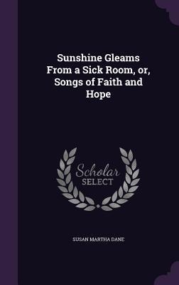 Sunshine Gleams From a Sick Room, or, Songs of Faith and Hope