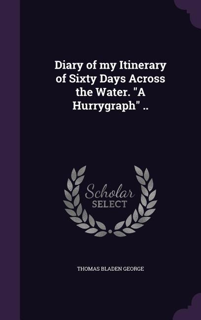 Diary of my Itinerary of Sixty Days Across the Water. "A Hurrygraph" ..