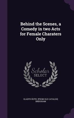 Behind the Scenes, a Comedy in two Acts for Female Charaters Only