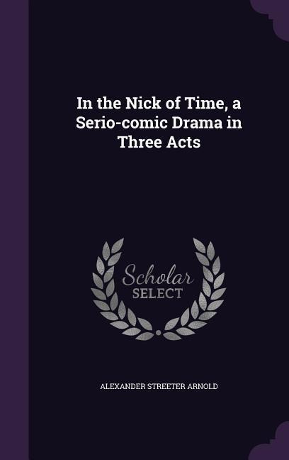 In the Nick of Time, a Serio-comic Drama in Three Acts