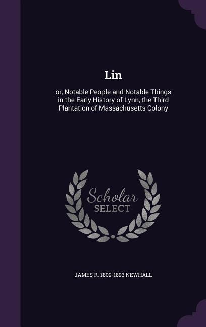 Lin: or, Notable People and Notable Things in the Early History of Lynn, the Third Plantation of Massachusetts Colony