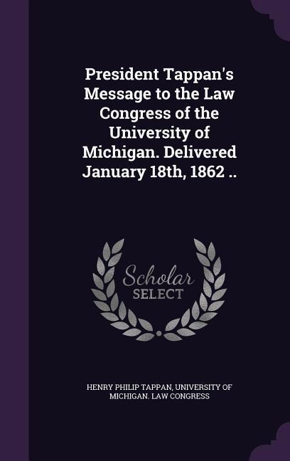 President Tappans Message to the Law Congress of the University of Michigan. Delivered January 18th, 1862 ..