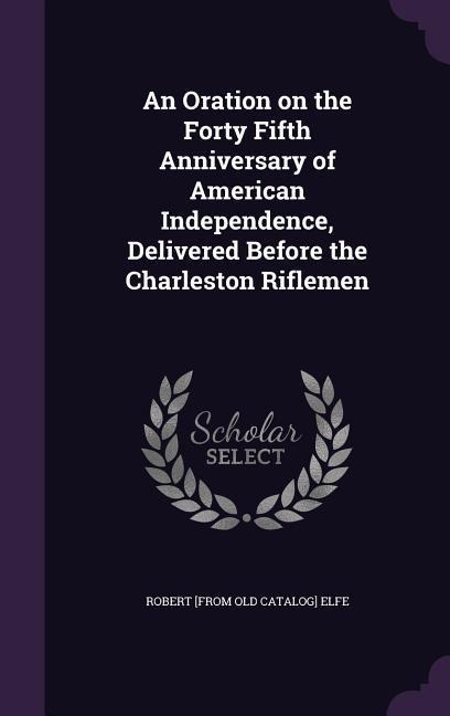 An Oration on the Forty Fifth Anniversary of American Independence, Delivered Before the Charleston Riflemen