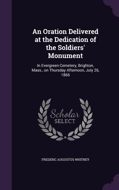 An Oration Delivered at the Dedication of the Soldiers' Monument: In Evergreen Cemetery, Brighton, Mass., on Thursday Afternoon, July 26, 1866