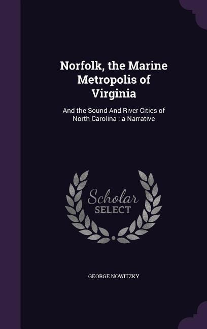 Norfolk, the Marine Metropolis of Virginia: And the Sound And River Cities of North Carolina: a Narrative