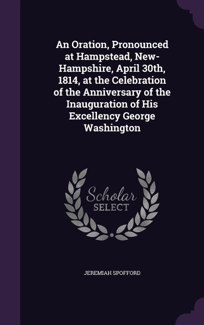 An Oration, Pronounced at Hampstead, New-Hampshire, April 30th, 1814, at the Celebration of the Anniversary of the Inauguration of His Excellency George Washington