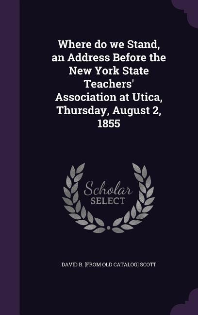 Where do we Stand, an Address Before the New York State Teachers Association at Utica, Thursday, August 2, 1855
