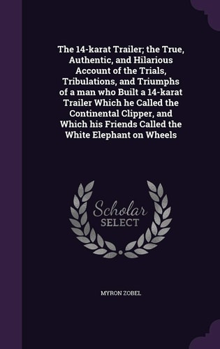 The 14-Karat Trailer; the True, Authentic, and Hilarious Account of the Trials, Tribulations, and Triumphs of a Man Who Built a 14-Karat Trailer Which He Called the Continental Clipper, and Which His Friends Called the White Elephant on Wheels