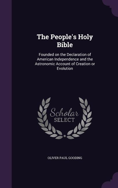 The Peoples Holy Bible: Founded on the Declaration of American Independence and the Astronomic Account of Creation or Evolution