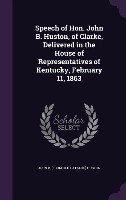 Speech of Hon. John B. Huston, of Clarke, Delivered in the House of Representatives of Kentucky, February 11, 1863