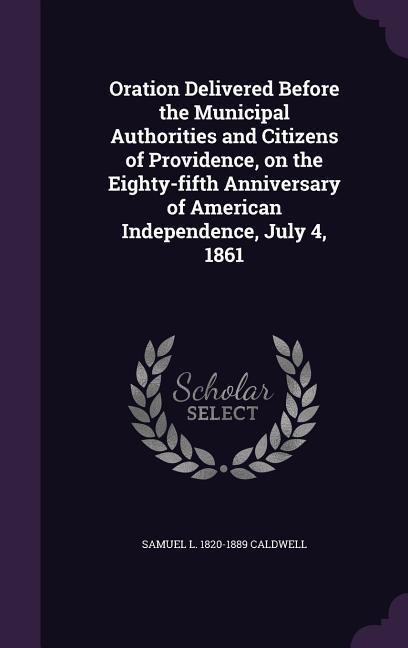 Oration Delivered Before the Municipal Authorities and Citizens of Providence, on the Eighty-fifth Anniversary of American Independence, July 4, 1861