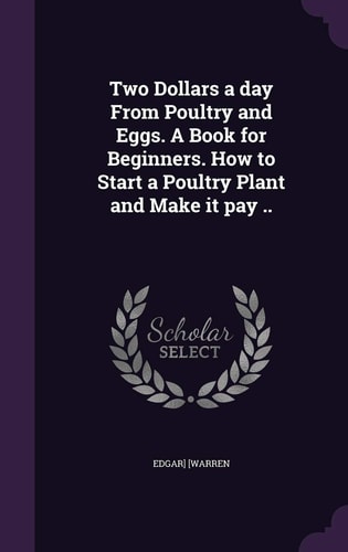Two Dollars a Day from Poultry and Eggs. a Book for Beginners. How to Start a Poultry Plant and Make It Pay . .