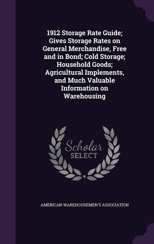 1912 Storage Rate Guide; Gives Storage Rates on General Merchandise, Free and in Bond; Cold Storage; Household Goods; Agricultural Implements, and Much Valuable Information on Warehousing