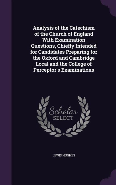 Analysis of the Catechism of the Church of England With Examination Questions, Chiefly Intended for Candidates Preparing for the Oxford and Cambridge Local and the College of Perceptor's Examinations