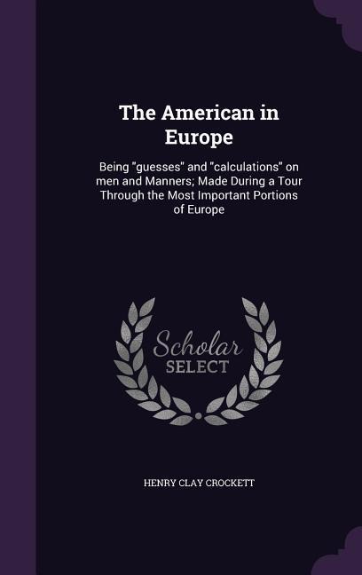 The American in Europe: Being guesses and calculations on men and Manners; Made During a Tour Through the Most Important Portions of Europe