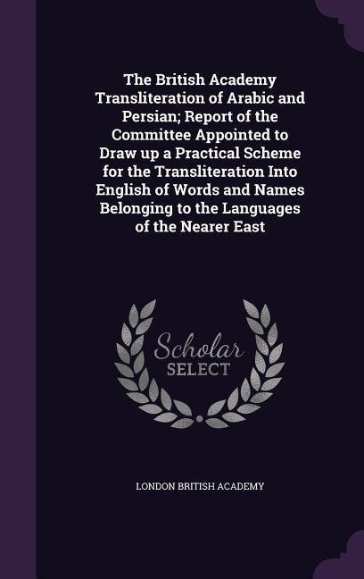 The British Academy Transliteration of Arabic and Persian; Report of the Committee Appointed to Draw up a Practical Scheme for the Transliteration Into English of Words and Names Belonging to the Languages of the Nearer East
