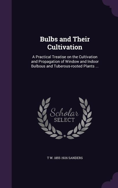 Bulbs and Their Cultivation: A Practical Treatise on the Cultivation and Propagation of Window and Indoor Bulbous and Tuberous-rooted Plants ...